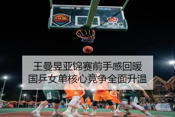 王曼昱亚锦赛前手感回暖 国乒女单核心竞争全面升温
